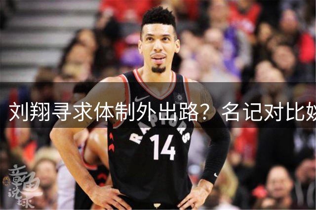 刘翔寻求体制外出路？名记对比姚明当年破局之路